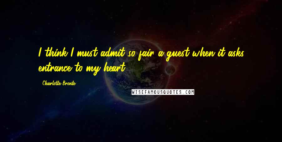 Charlotte Bronte Quotes: I think I must admit so fair a guest when it asks entrance to my heart.