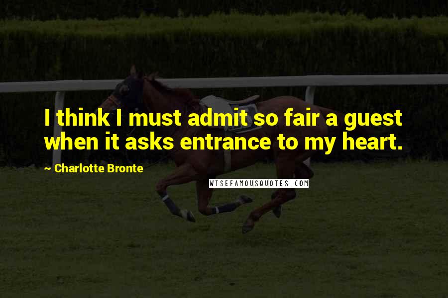 Charlotte Bronte Quotes: I think I must admit so fair a guest when it asks entrance to my heart.