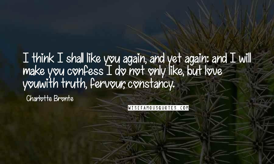 Charlotte Bronte Quotes: I think I shall like you again, and yet again: and I will make you confess I do not only like, but love youwith truth, fervour, constancy.