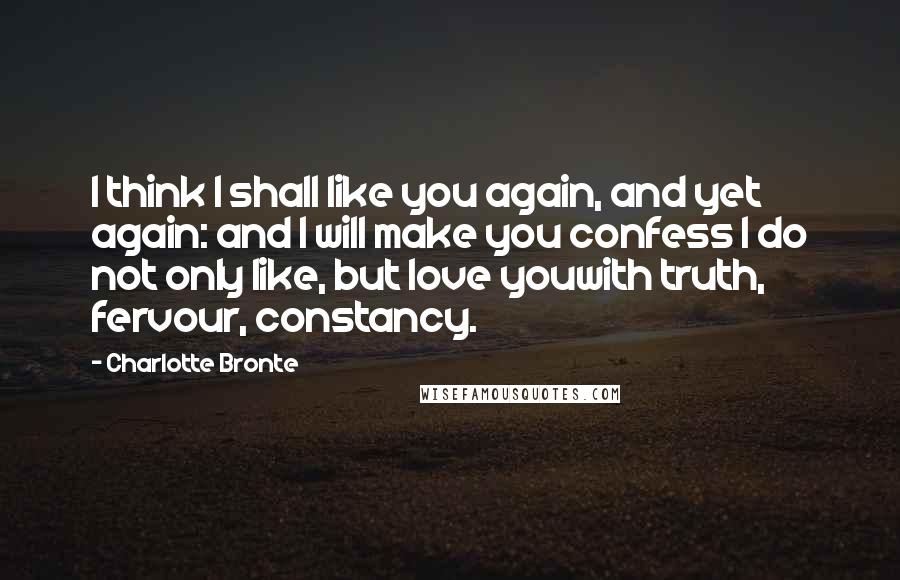 Charlotte Bronte Quotes: I think I shall like you again, and yet again: and I will make you confess I do not only like, but love youwith truth, fervour, constancy.