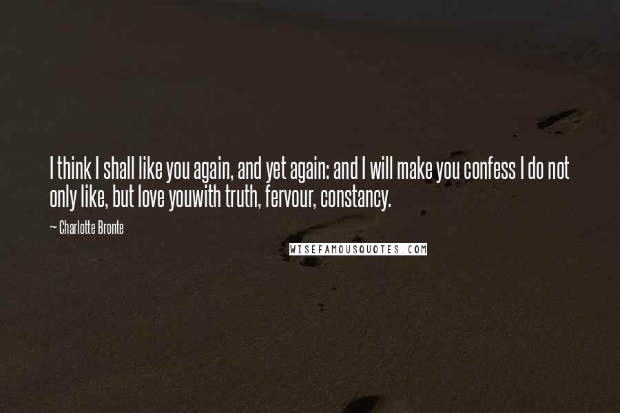 Charlotte Bronte Quotes: I think I shall like you again, and yet again: and I will make you confess I do not only like, but love youwith truth, fervour, constancy.