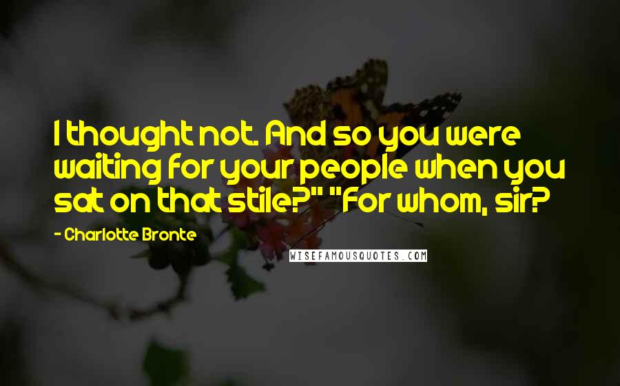 Charlotte Bronte Quotes: I thought not. And so you were waiting for your people when you sat on that stile?" "For whom, sir?