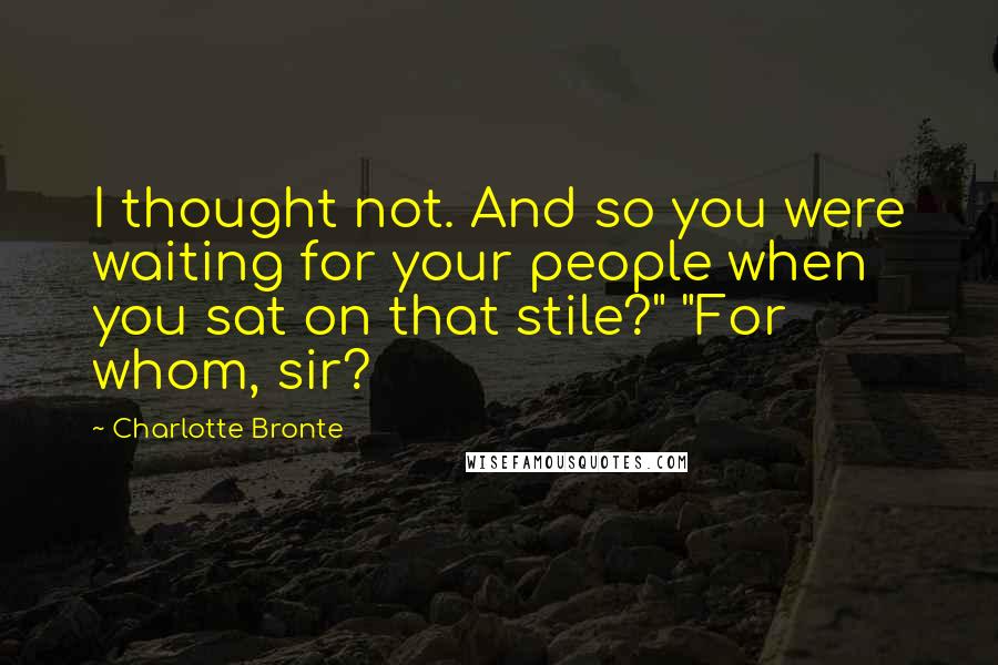 Charlotte Bronte Quotes: I thought not. And so you were waiting for your people when you sat on that stile?" "For whom, sir?