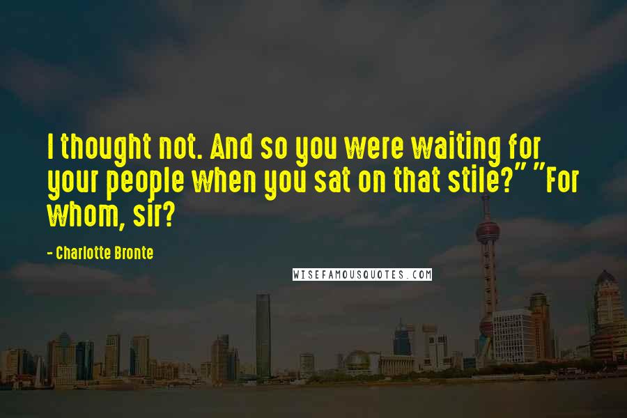 Charlotte Bronte Quotes: I thought not. And so you were waiting for your people when you sat on that stile?" "For whom, sir?