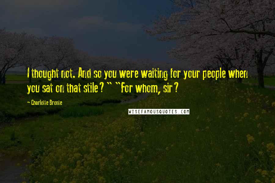 Charlotte Bronte Quotes: I thought not. And so you were waiting for your people when you sat on that stile?" "For whom, sir?