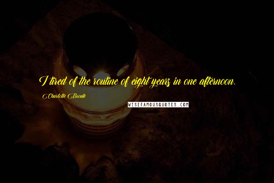 Charlotte Bronte Quotes: I tired of the routine of eight years in one afternoon.