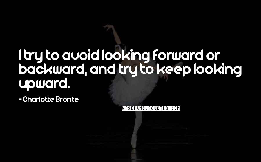 Charlotte Bronte Quotes: I try to avoid looking forward or backward, and try to keep looking upward.