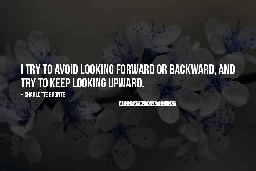 Charlotte Bronte Quotes: I try to avoid looking forward or backward, and try to keep looking upward.