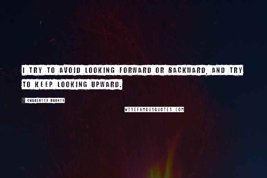 Charlotte Bronte Quotes: I try to avoid looking forward or backward, and try to keep looking upward.