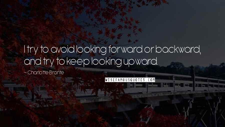 Charlotte Bronte Quotes: I try to avoid looking forward or backward, and try to keep looking upward.