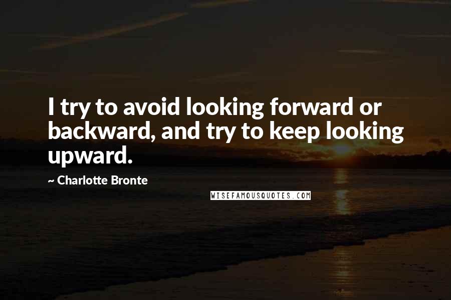 Charlotte Bronte Quotes: I try to avoid looking forward or backward, and try to keep looking upward.