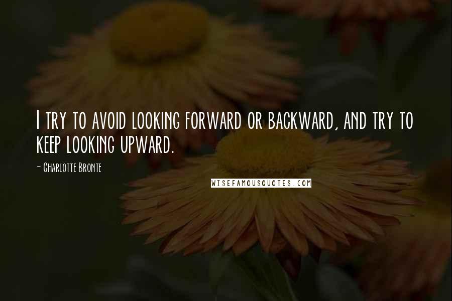 Charlotte Bronte Quotes: I try to avoid looking forward or backward, and try to keep looking upward.