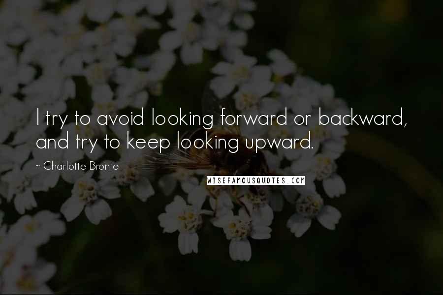 Charlotte Bronte Quotes: I try to avoid looking forward or backward, and try to keep looking upward.