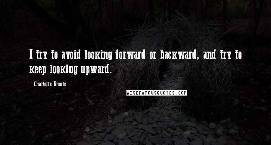 Charlotte Bronte Quotes: I try to avoid looking forward or backward, and try to keep looking upward.