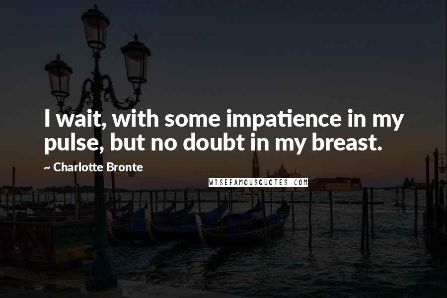 Charlotte Bronte Quotes: I wait, with some impatience in my pulse, but no doubt in my breast.