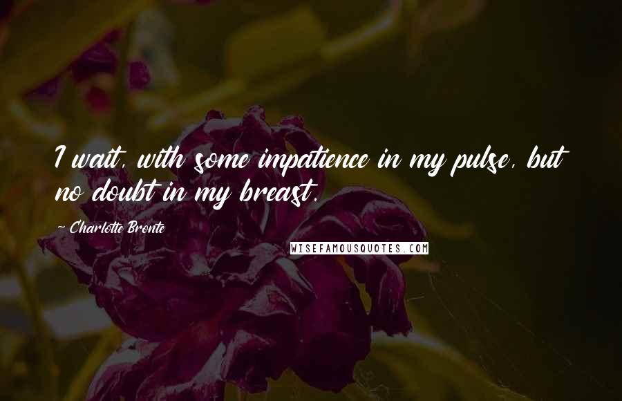 Charlotte Bronte Quotes: I wait, with some impatience in my pulse, but no doubt in my breast.