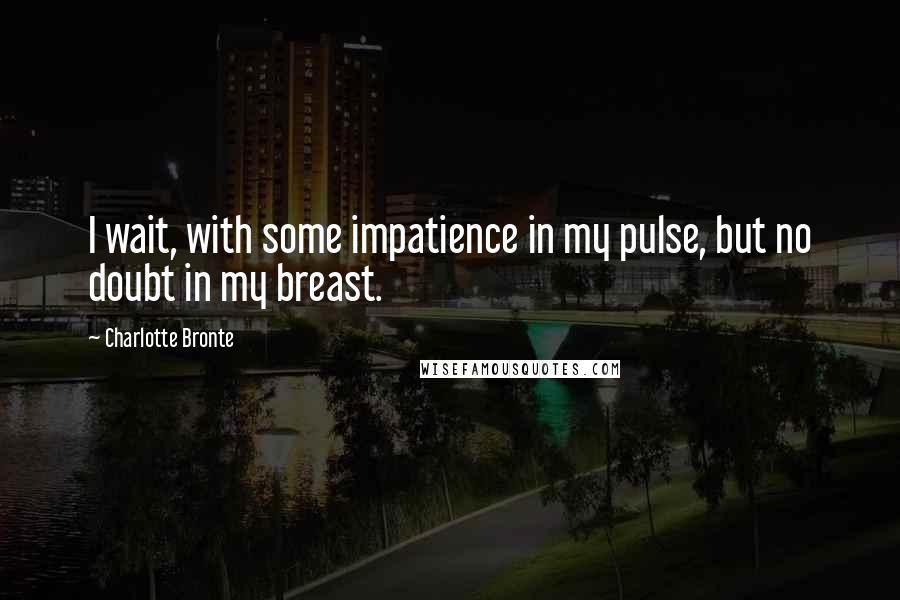 Charlotte Bronte Quotes: I wait, with some impatience in my pulse, but no doubt in my breast.