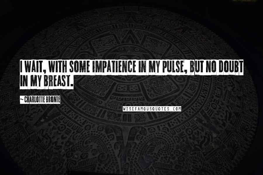 Charlotte Bronte Quotes: I wait, with some impatience in my pulse, but no doubt in my breast.