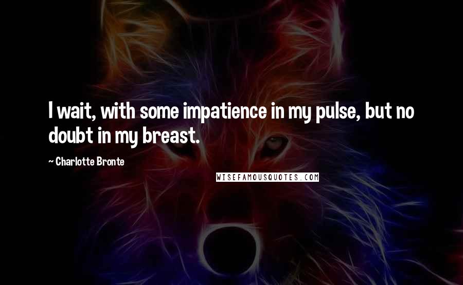 Charlotte Bronte Quotes: I wait, with some impatience in my pulse, but no doubt in my breast.