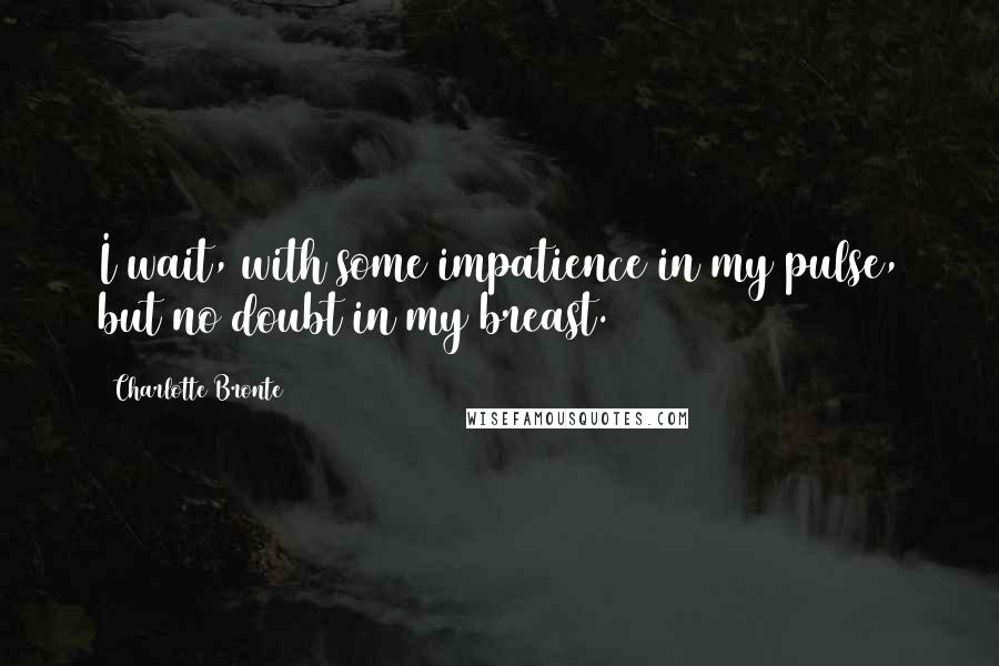 Charlotte Bronte Quotes: I wait, with some impatience in my pulse, but no doubt in my breast.