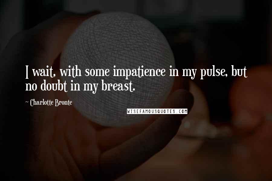 Charlotte Bronte Quotes: I wait, with some impatience in my pulse, but no doubt in my breast.