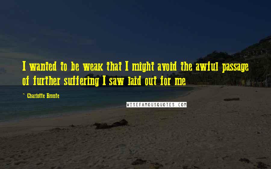 Charlotte Bronte Quotes: I wanted to be weak that I might avoid the awful passage of further suffering I saw laid out for me