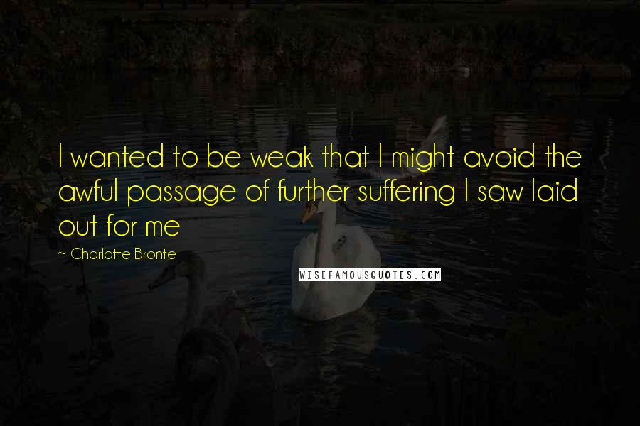 Charlotte Bronte Quotes: I wanted to be weak that I might avoid the awful passage of further suffering I saw laid out for me