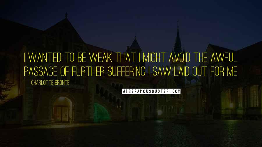 Charlotte Bronte Quotes: I wanted to be weak that I might avoid the awful passage of further suffering I saw laid out for me