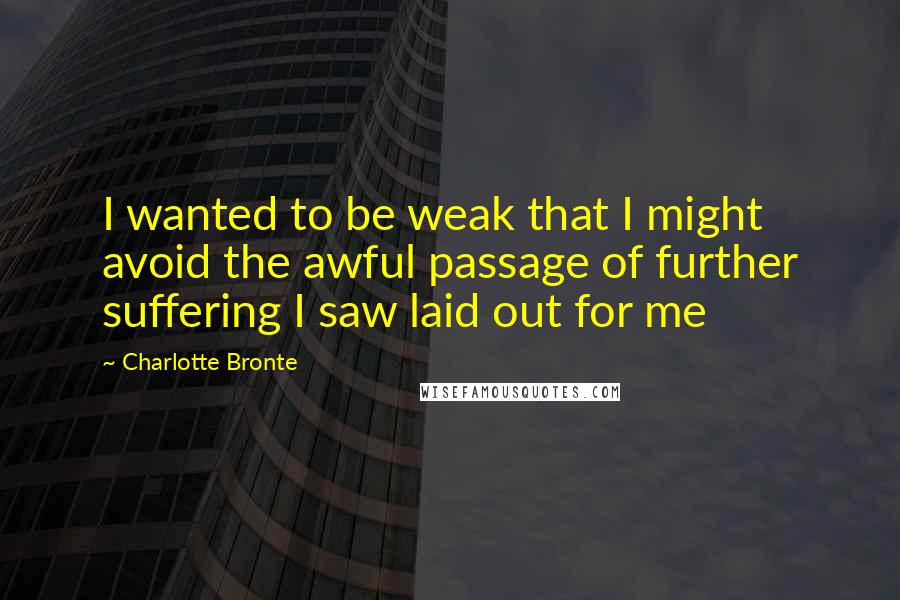 Charlotte Bronte Quotes: I wanted to be weak that I might avoid the awful passage of further suffering I saw laid out for me