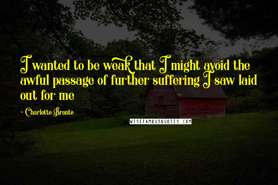 Charlotte Bronte Quotes: I wanted to be weak that I might avoid the awful passage of further suffering I saw laid out for me