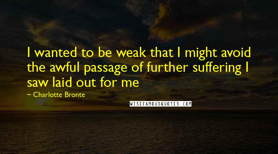 Charlotte Bronte Quotes: I wanted to be weak that I might avoid the awful passage of further suffering I saw laid out for me