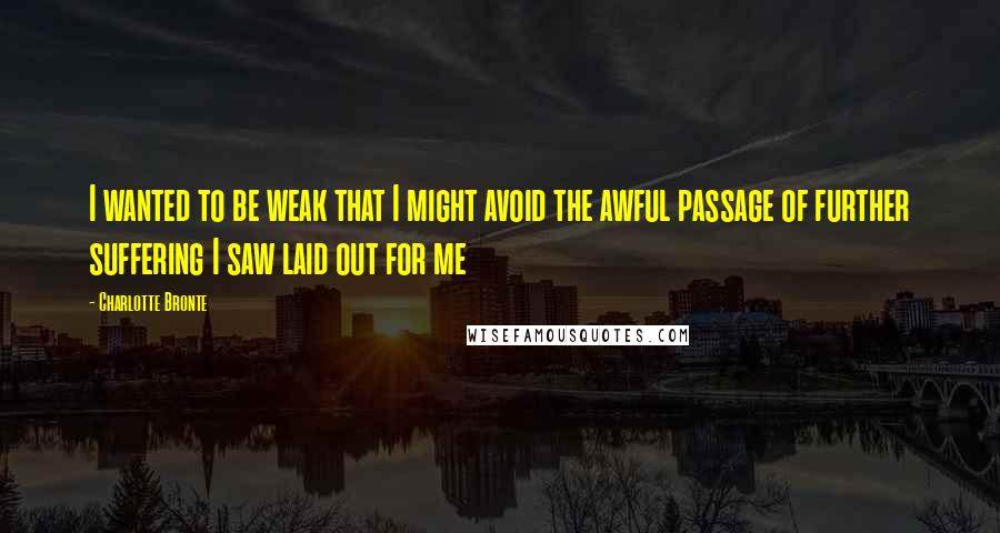 Charlotte Bronte Quotes: I wanted to be weak that I might avoid the awful passage of further suffering I saw laid out for me