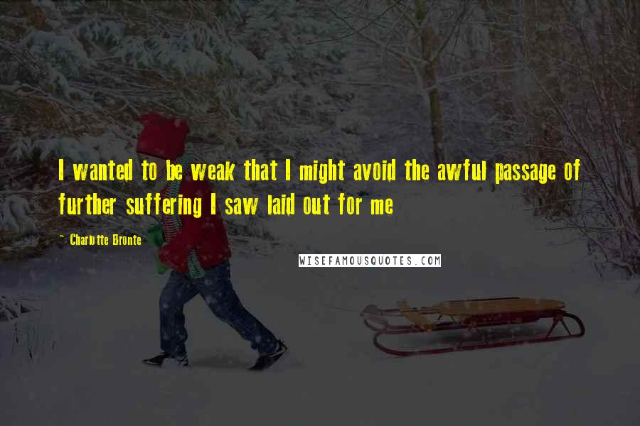 Charlotte Bronte Quotes: I wanted to be weak that I might avoid the awful passage of further suffering I saw laid out for me