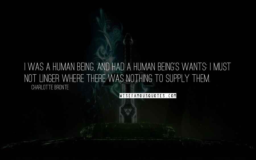 Charlotte Bronte Quotes: I was a human being, and had a human being's wants: I must not linger where there was nothing to supply them.