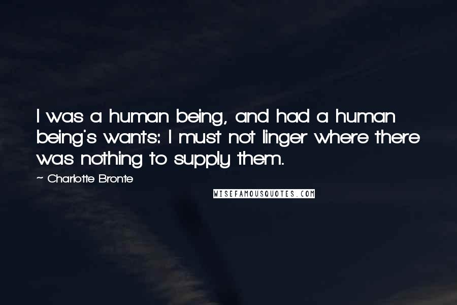 Charlotte Bronte Quotes: I was a human being, and had a human being's wants: I must not linger where there was nothing to supply them.