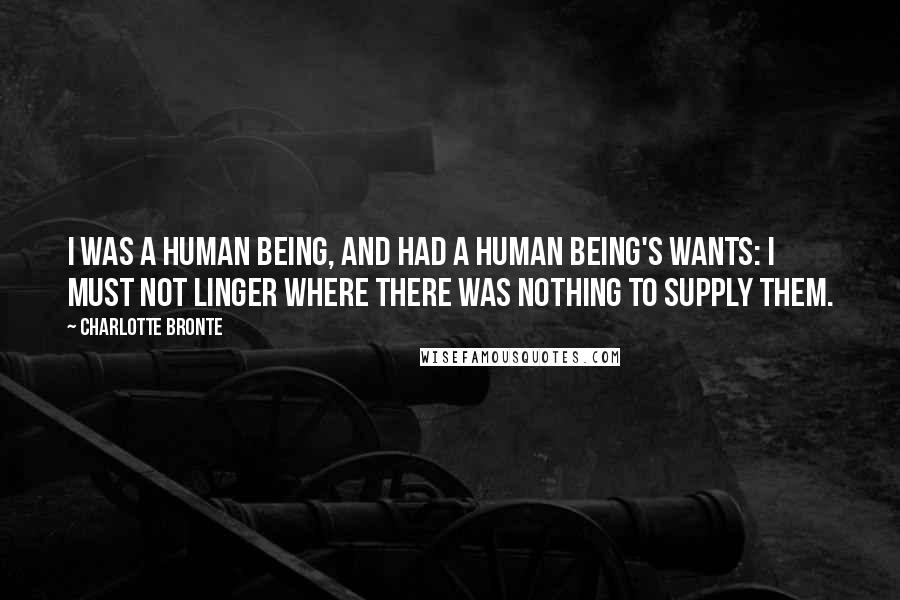 Charlotte Bronte Quotes: I was a human being, and had a human being's wants: I must not linger where there was nothing to supply them.
