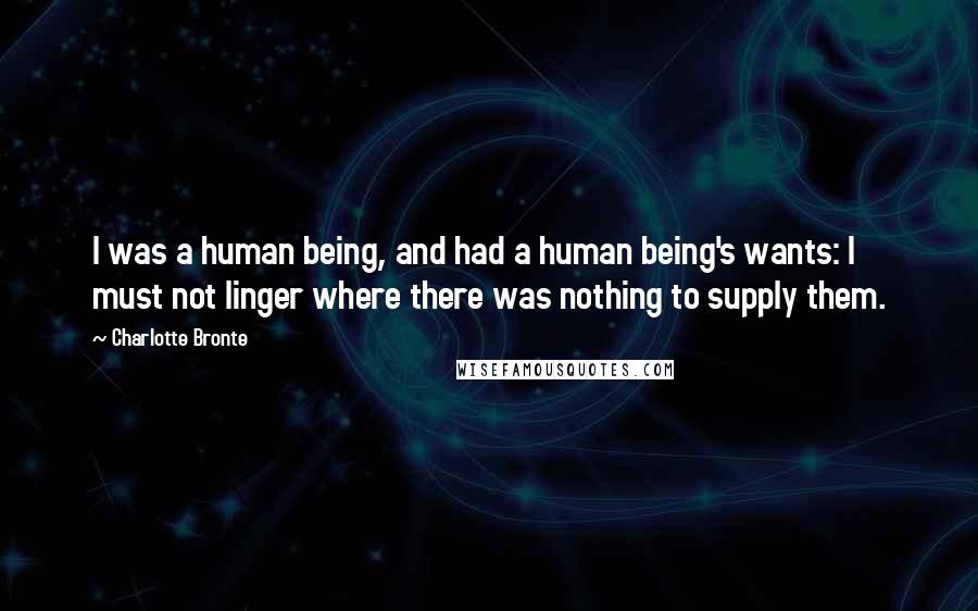Charlotte Bronte Quotes: I was a human being, and had a human being's wants: I must not linger where there was nothing to supply them.