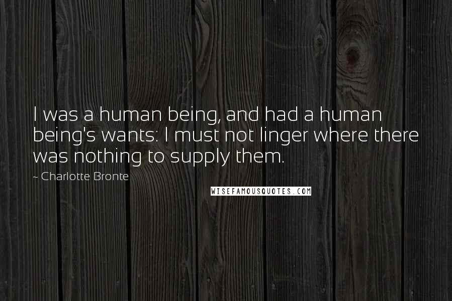 Charlotte Bronte Quotes: I was a human being, and had a human being's wants: I must not linger where there was nothing to supply them.