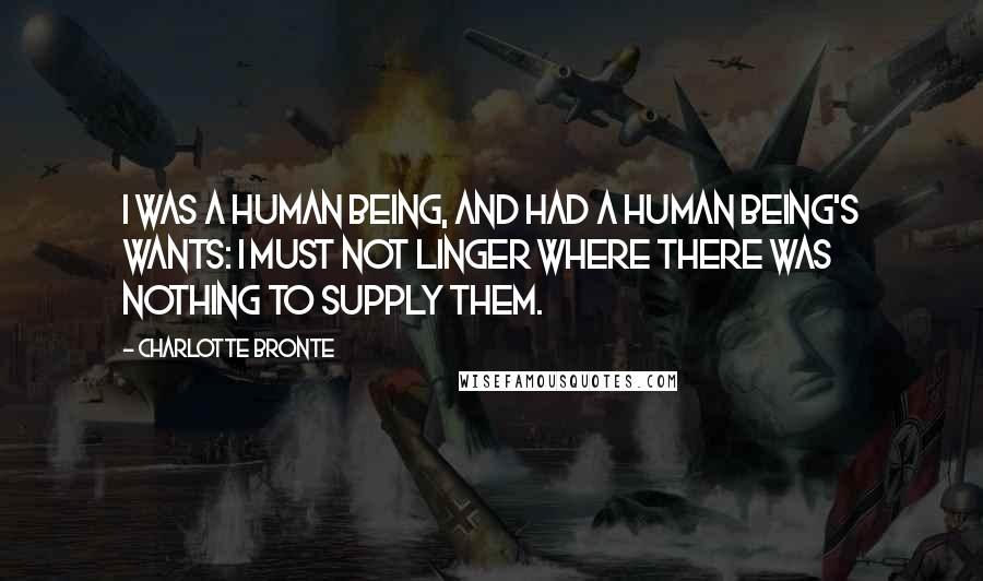 Charlotte Bronte Quotes: I was a human being, and had a human being's wants: I must not linger where there was nothing to supply them.