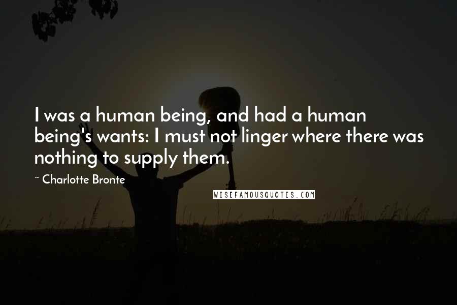 Charlotte Bronte Quotes: I was a human being, and had a human being's wants: I must not linger where there was nothing to supply them.