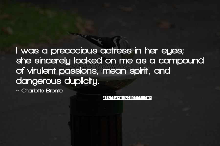 Charlotte Bronte Quotes: I was a precocious actress in her eyes; she sincerely looked on me as a compound of virulent passions, mean spirit, and dangerous duplicity.