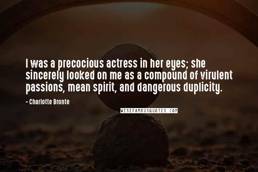 Charlotte Bronte Quotes: I was a precocious actress in her eyes; she sincerely looked on me as a compound of virulent passions, mean spirit, and dangerous duplicity.