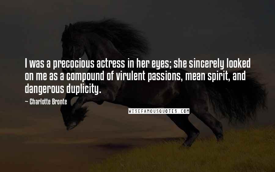 Charlotte Bronte Quotes: I was a precocious actress in her eyes; she sincerely looked on me as a compound of virulent passions, mean spirit, and dangerous duplicity.