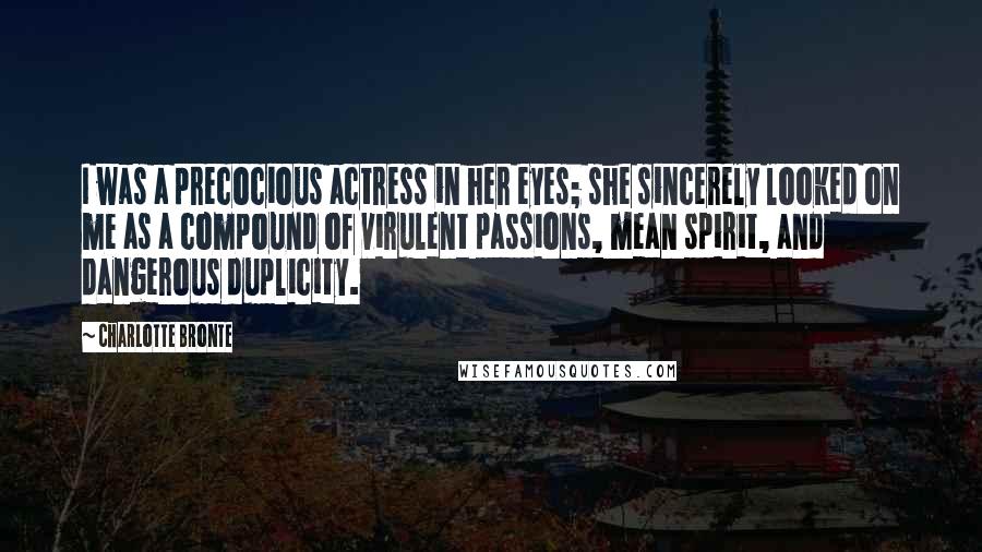 Charlotte Bronte Quotes: I was a precocious actress in her eyes; she sincerely looked on me as a compound of virulent passions, mean spirit, and dangerous duplicity.