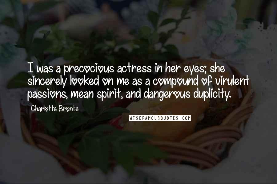 Charlotte Bronte Quotes: I was a precocious actress in her eyes; she sincerely looked on me as a compound of virulent passions, mean spirit, and dangerous duplicity.