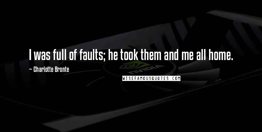 Charlotte Bronte Quotes: I was full of faults; he took them and me all home.