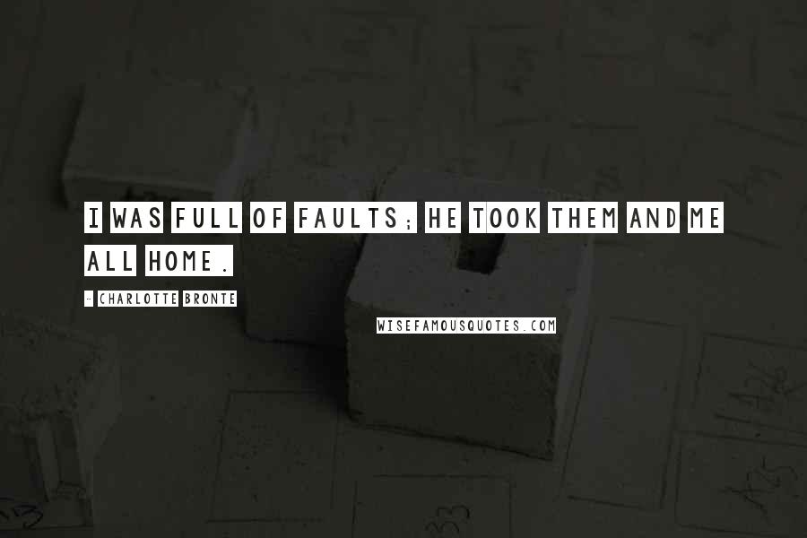 Charlotte Bronte Quotes: I was full of faults; he took them and me all home.