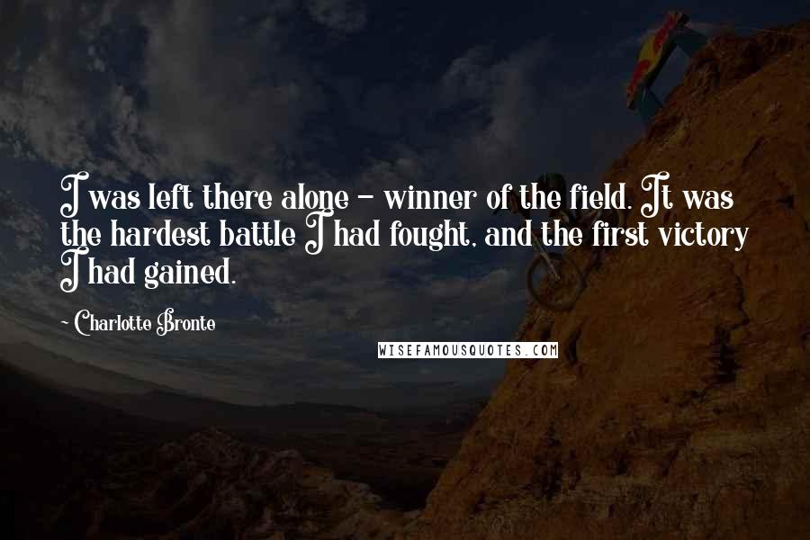 Charlotte Bronte Quotes: I was left there alone - winner of the field. It was the hardest battle I had fought, and the first victory I had gained.