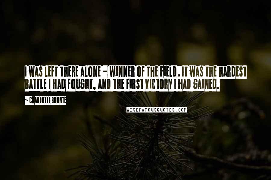 Charlotte Bronte Quotes: I was left there alone - winner of the field. It was the hardest battle I had fought, and the first victory I had gained.