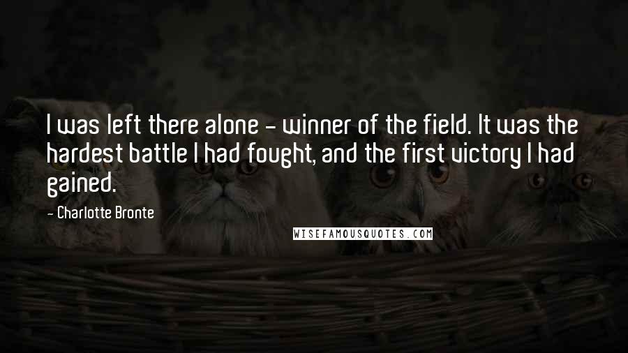 Charlotte Bronte Quotes: I was left there alone - winner of the field. It was the hardest battle I had fought, and the first victory I had gained.